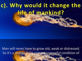 c). Why would it change the
life of mankind?

Man will never have to grow old, weak or distressed.
So it’s a change from present sorrowful condition of
mankind.
babuappat@gmail.com

 