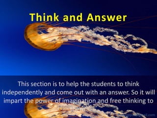 Think and Answer

This section is to help the students to think
independently and come out with an answer. So it will
impart the power of imagination and free thinking to
them.
babuappat@gmail.com

 