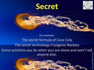 Secret

For example:

babuappat@gmail.com

The secret formula of Coca Cola
The secret technology Cryogenic Rockets
Some activities you do when you are alone and won’t tell
anyone else.

 