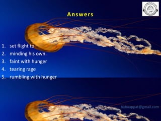 A n s we rs

1.
2.
3.
4.
5.

set flight to
minding his own.
faint with hunger
tearing rage
rumbling with hunger

babuappat@gmail.com

 