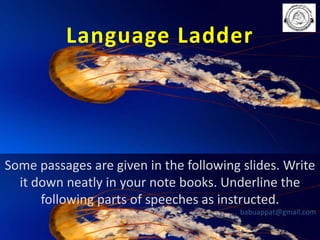 Language Ladder

Some passages are given in the following slides. Write
it down neatly in your note books. Underline the
following parts of speeches as instructed.
babuappat@gmail.com

 