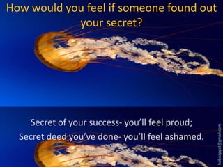 Secret of your success- you’ll feel proud;
Secret deed you’ve done- you’ll feel ashamed.

babuappat@gmail.com

How would you feel if someone found out
your secret?

 