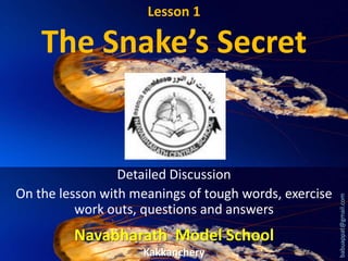 Lesson 1

Detailed Discussion
On the lesson with meanings of tough words, exercise
work outs, questions and answers

Navabharath Model School
Kakkanchery

babuappat@gmail.com

The Snake’s Secret

 