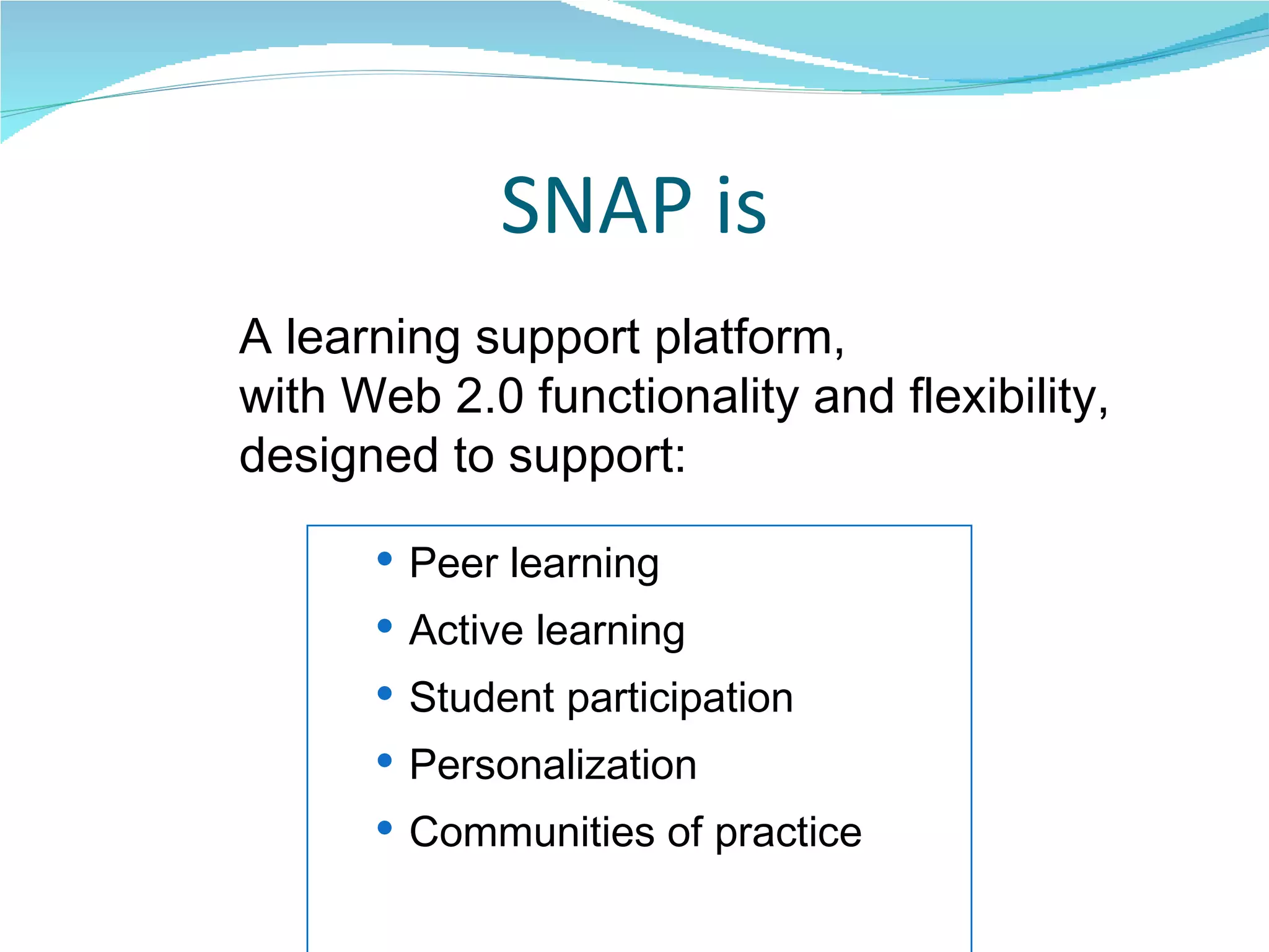 SNAP is Peer learning Active learning Student participation Personalization  Communities of practice A learning support platform,  with Web 2.0 functionality and flexibility,  designed to support: 