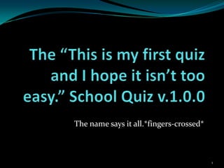 The “This is my first quiz and I hope it isn’t too easy.” School Quiz v.1.0.0 The name says it all.*fingers-crossed* 1 
