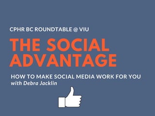 THE SOCIAL
ADVANTAGE
CPHR BC ROUNDTABLE @ VIU
HOW TO MAKE SOCIAL MEDIA WORK FOR YOU
with Debra Jacklin
 