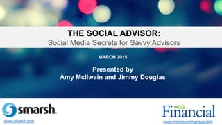 MARCH 2015
Presented by
Amy McIlwain and Jimmy Douglas
THE SOCIAL ADVISOR:
Social Media Secrets for Savvy Advisors
www.smarsh.com www.moorecommgroup.com
 