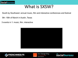 What is SXSW?
South by Southwest: annual music, film and interactive conferences and festival

9th -18th of March in Austin, Texas

3 events in 1: music, film, interactive
 