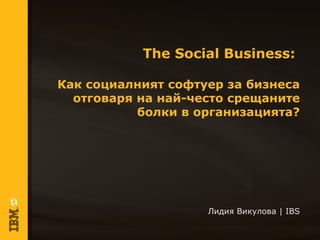 The Social Business:

Как социалният софтуер за бизнеса
  отговаря на най-често срещаните
           болки в организацията?




                    Лидия Викулова | IBS
 