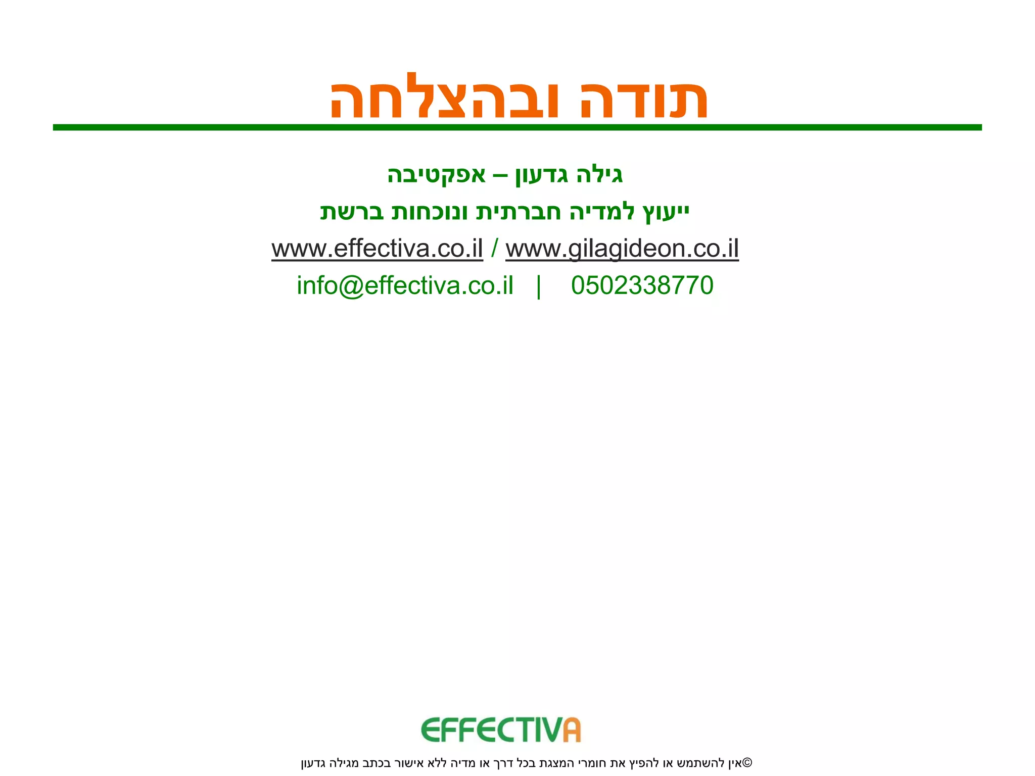 ‫תודה ובהצלחה‬
         ‫גילה גדעון – אפקטיבה‬
   ‫ייעוץ למדיה חברתית ונוכחות ברשת‬
‫‪www.effectiva.co.il / www.gilagideon.co.il‬‬
 ‫0778332050 | ‪info@effectiva.co.il‬‬




  ‫© אין להשתמש או להפיץ את חומרי המצגת בכל דרך או מדיה ללא אישור בכתב מגילה גדעון‬
 