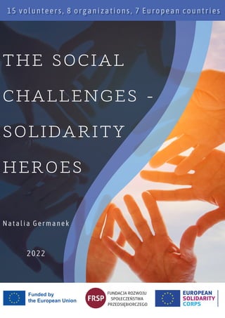 THE SOCIAL
CHALLENGES -
SOLIDARITY
HEROES
15 volunteers, 8 organizations, 7 European countries
15 volunteers, 8 organizations, 7 European countries
15 volunteers, 8 organizations, 7 European countries
Natalia Germanek
2022
 