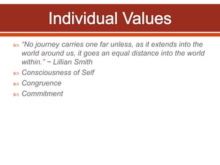    “No journey carries one far unless, as it extends into the
    world around us, it goes an equal distance into the world
    within.” ~ Lillian Smith
   Consciousness of Self
   Congruence
   Commitment
 