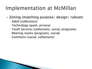  Zoning (matching purpose/ design/ ruleset)
◦ Adult (collections)
◦ Technology (quiet, privacy)
◦ Youth Services (collections, social, programs)
◦ Meeting rooms (programs, social)
◦ Commons (social, collections)
 