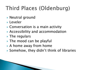  Neutral ground
 Leveler
 Conversation is a main activity
 Accessibility and accommodation
 The regulars
 The mood can be playful
 A home away from home
 Somehow, they didn’t think of libraries
 