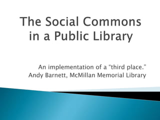 An implementation of a “third place.”
Andy Barnett, McMillan Memorial Library
 