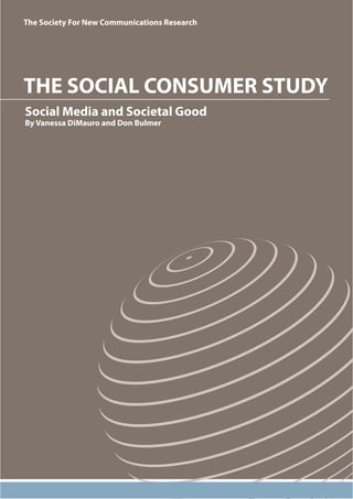 The Society For New Communications Research 
THE SOCIAL CONSUMER STUDY 
Social Media and Societal Good 
By Vanessa DiMauro and Don Bulmer 
 