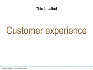The Social Continuum<br />17<br />This is called<br />Customer experience<br />