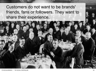 The Social Continuum<br />18<br />Customers do not want to be brands' friends, fans or followers. They want to share their...