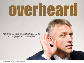 overheard<br />The Social Continuum<br />2<br />“It's time for us to step into Social Mediaand engage the conversation"<br />