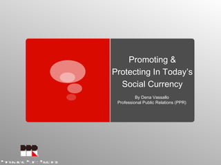 Promoting &
Protecting In Today’s
Social Currency
By Dena Vassallo
Professional Public Relations (PPR)
 