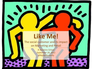 Like Me! The social customer and its impact on Marketing and Retail IE Business School September 20, 2011 @RafaelBonnelly 