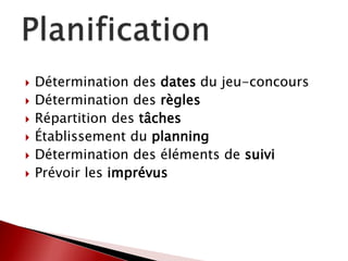  Détermination des dates du jeu-concours
 Détermination des règles
 Répartition des tâches
 Établissement du planning
 Détermination des éléments de suivi
 Prévoir les imprévus
 