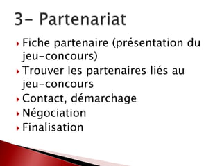  Fiche partenaire (présentation du
jeu-concours)
 Trouver les partenaires liés au
jeu-concours
 Contact, démarchage
 Négociation
 Finalisation
 