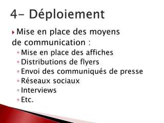  Mise en place des moyens
de communication :
◦ Mise en place des affiches
◦ Distributions de flyers
◦ Envoi des communiqués de presse
◦ Réseaux sociaux
◦ Interviews
◦ Etc.
 