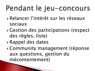  Relancer l’intérêt sur les réseaux
sociaux
 Gestion des participations (respect
des règles, liste)
 Rappel des dates
 Community management (réponse
aux questions, gestion du
mécontentement)
 