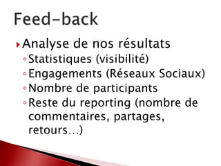  Analyse de nos résultats
◦Statistiques (visibilité)
◦Engagements (Réseaux Sociaux)
◦Nombre de participants
◦Reste du reporting (nombre de
commentaires, partages,
retours…)
 