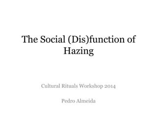 The Social (Dis)function of
Hazing

Cultural Rituals Workshop 2014

Pedro Almeida

 