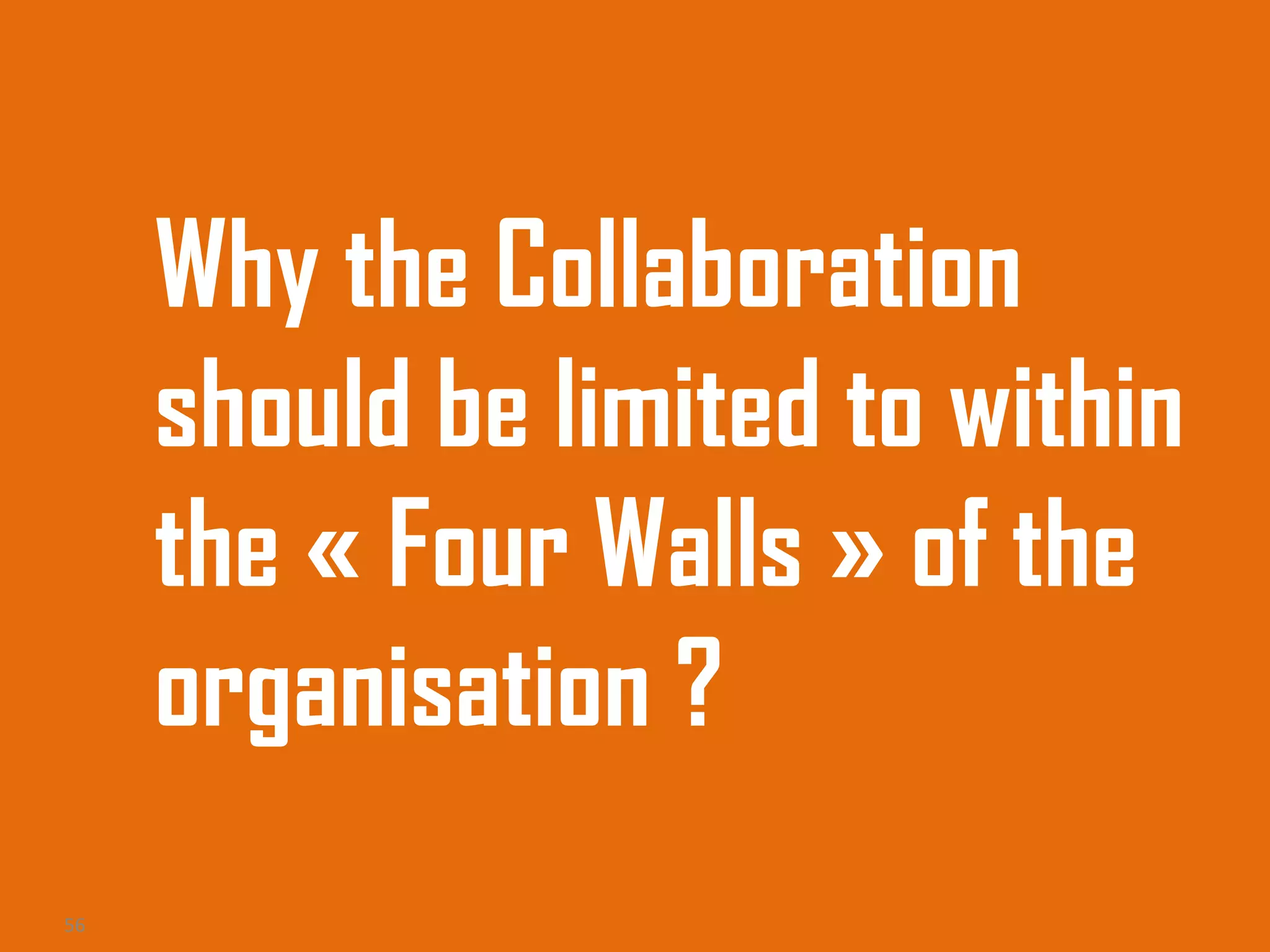 Why the Collaboration
should be limited to within
the « Four Walls » of the
organisation ?
56
 