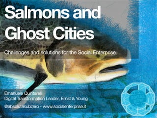 Salmons and
Ghost Cities


Challenges and solutions for the Social Enterprise


Emanuele Quintarelli
Digital Transformation Leader, Ernst & Young
@absolutesubzero - www.socialenterprise.it


 