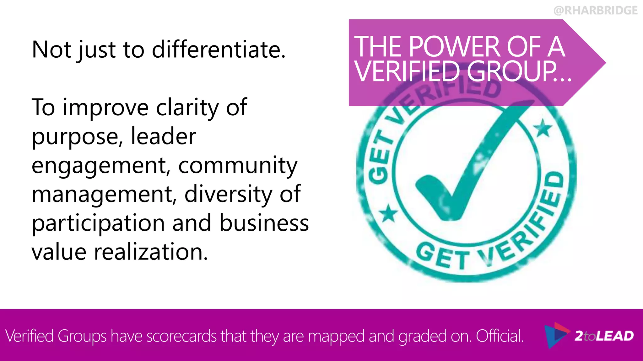 @RHARBRIDGE
THE POWER OF A
VERIFIED GROUP…
Verified Groups have scorecards that they are mapped and graded on. Official.
Not just to differentiate.
To improve clarity of
purpose, leader
engagement, community
management, diversity of
participation and business
value realization.
 