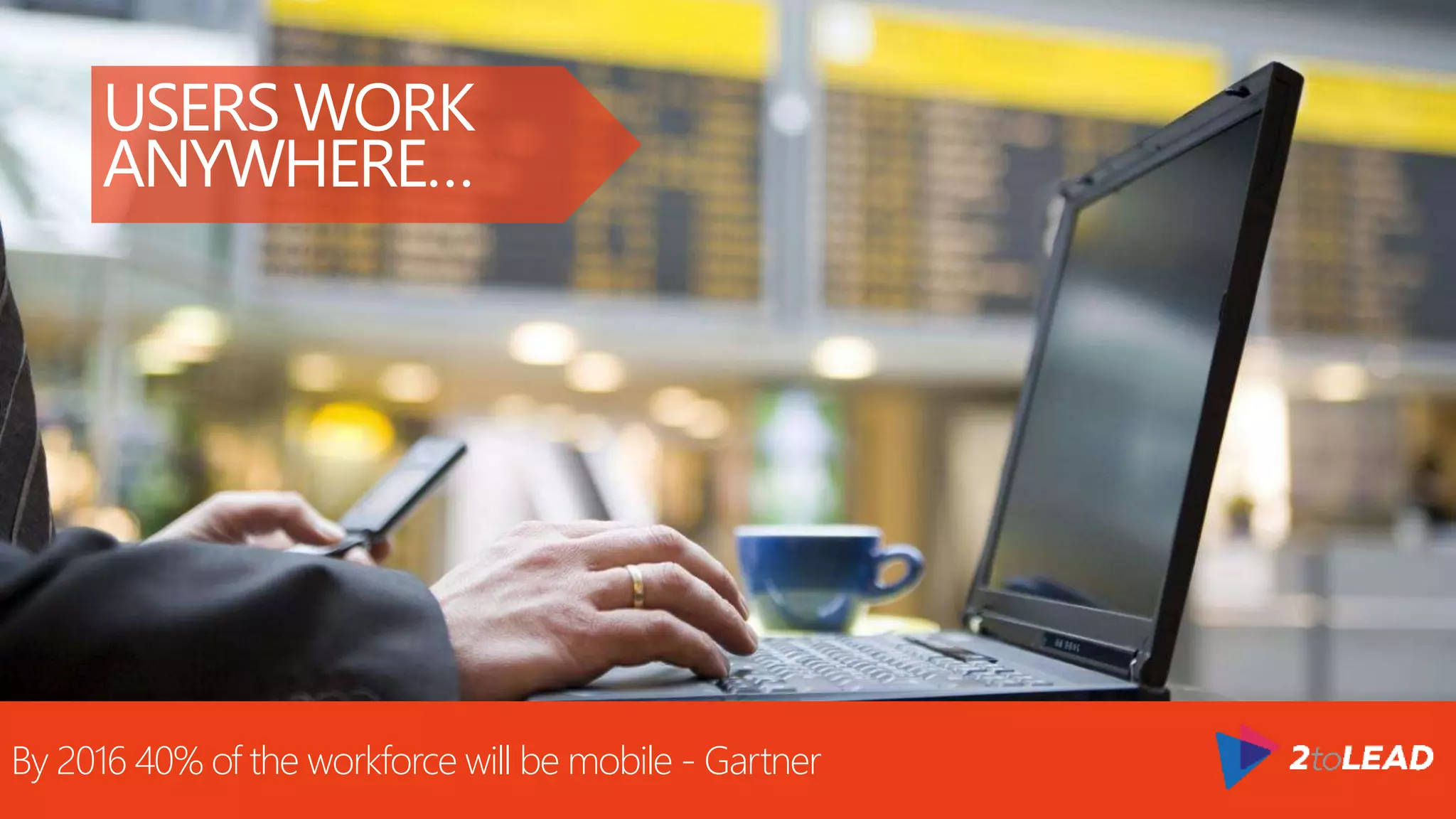 USERS WORK
ANYWHERE…
By 2016 40% of the workforce will be mobile - Gartner
 