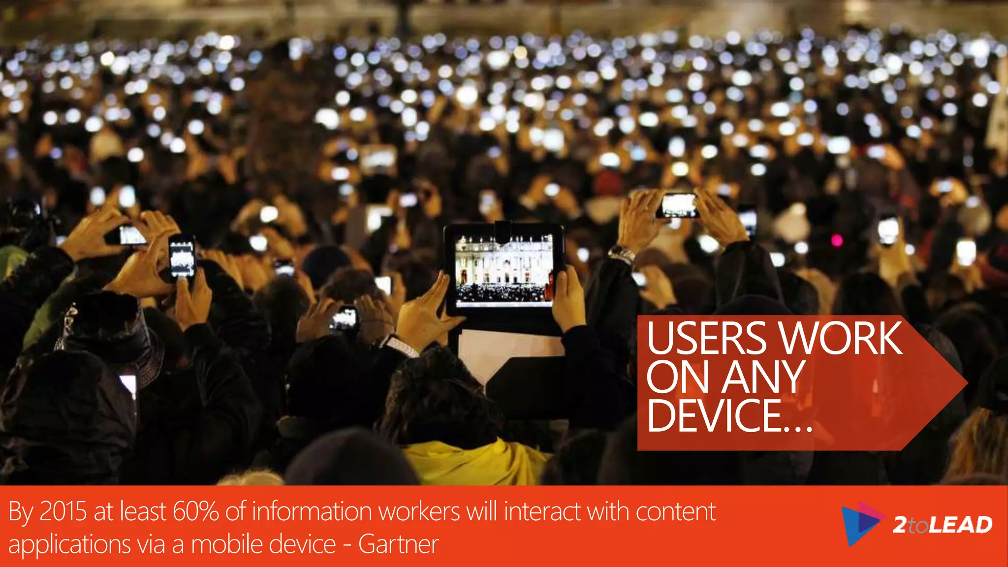 USERS WORK
ON ANY
DEVICE…
By 2015 at least 60% of information workers will interact with content
applications via a mobile device - Gartner
 