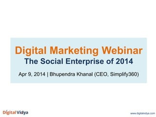 Digital Marketing Webinar
The Social Enterprise of 2014
Apr 9, 2014 | Bhupendra Khanal (CEO, Simplify360)
www.digitalvidya.com
 