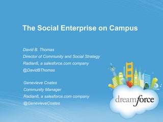The Social Enterprise on Campus,[object Object],David B. Thomas,[object Object],Director of Community and Social Strategy,[object Object],Radian6, a salesforce.com company,[object Object],@DavidBThomas,[object Object],Genevieve Coates,[object Object],Community Manager,[object Object],Radian6, a salesforce.com company,[object Object],@GenevieveCoates,[object Object]