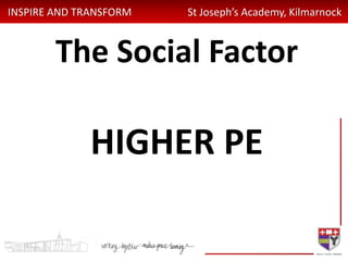 INSPIRE AND TRANSFORM St Joseph’s Academy, Kilmarnock
The Social Factor
HIGHER PE
 