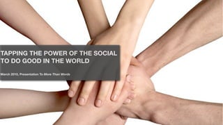 TAPPING THE POWER OF THE SOCIAL
TO DO GOOD IN THE WORLD
March 2010, Presentation To More Than Words
 