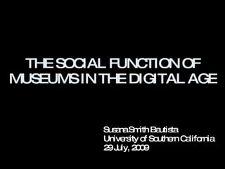 THE SOCIAL FUNC TION OF
MUSEUMS IN THE DIGITAL AGE


           Sus naSm Ba ta
              a      ith utis
           Unive ity o So
                rs     f uthe C lifo
                             rn a rnia
           2 J
            9 uly, 2 0
                    09
 