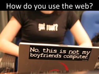 Let’s take another step back…. How do you use the web? 