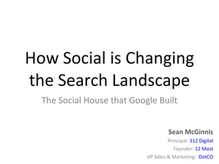 How Social is Changing the Search Landscape The Social House that Google Built Sean McGinnis Principal:  312 Digital Founder:  12 Most VP Sales & Marketing:  DotCO 