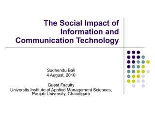 The Social Impact of Information and Communication Technology Sudhendu Bali 4 August, 2010 Guest Faculty University Institute of Applied Management Sciences, Panjab University, Chandigarh 