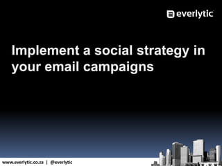 www.everlytic.co.za | @everlytic
Implement a social strategy in
your email campaigns
 