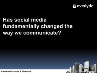 www.everlytic.co.za | @everlytic
Has social media
fundamentally changed the
way we communicate?
 
