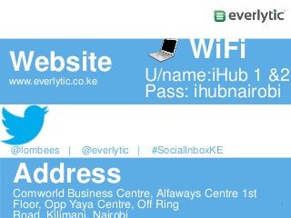Website
www.everlytic.co.ke

@lombees |

@everlytic |

WiFi
U/name:iHub 1 &2
Pass: ihubnairobi

#SocialInboxKE

Address
Comworld Business Centre, Alfaways Centre 1st
Floor, Opp Yaya Centre, Off Ring

@TwitterAds | Confidential

1

 