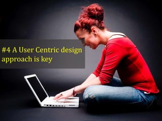 #4 A User Centric design
approach is key

 