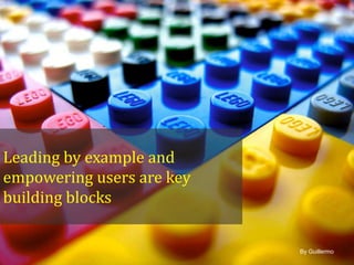 Leading by example and
empowering users are key
building blocks

By Guillermo

 