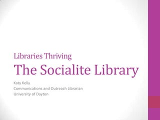 Libraries Thriving

The Socialite Library
Katy Kelly
Communications and Outreach Librarian
University of Dayton
 